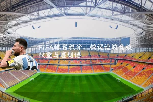 FIFA排名积分：被误读的竞技权重与赛制博弈