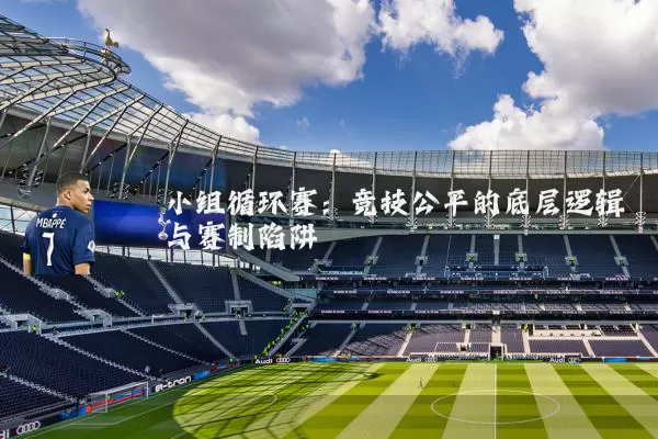 小组循环赛:竞技公平的底层逻辑与赛制陷阱
