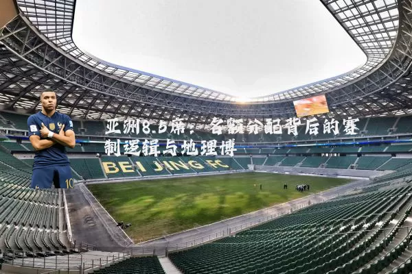 亚洲8.5席：名额分配背后的赛制逻辑与地理博弈