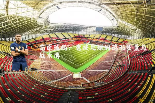 高原球场：竞技足球的隐形变量与战术博弈