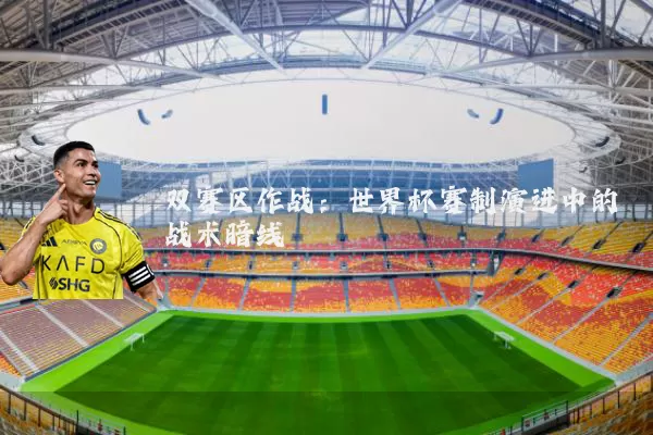 双赛区作战：世界杯赛制演进中的战术暗线
