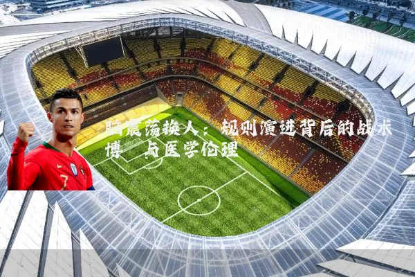 脑震荡换人：规则演进背后的战术博弈与医学伦理