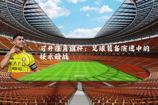 可升降角旗杆:足球装备演进中的技术暗战