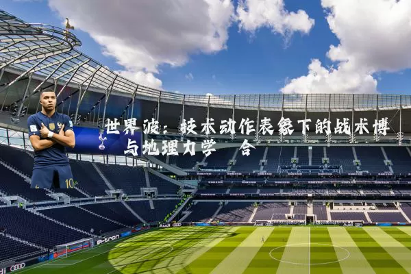 世界波:技术动作表象下的战术博弈与地理力学耦合
